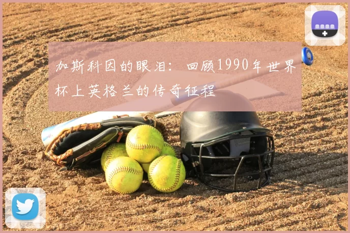 加斯科因的眼泪：回顾1990年世界杯上英格兰的传奇征程