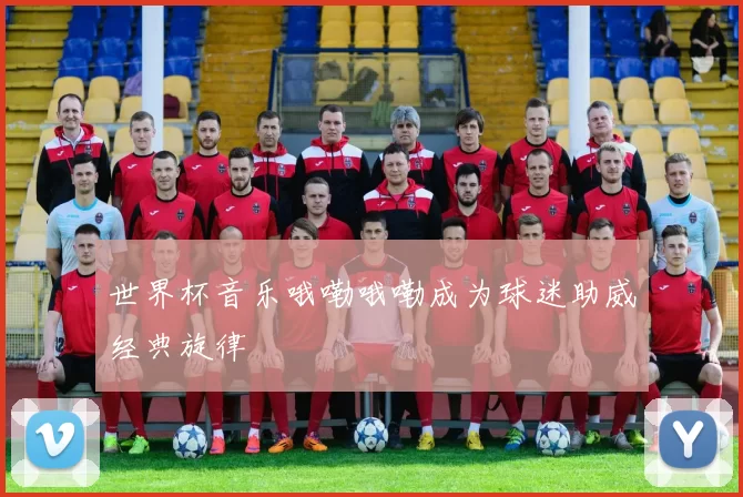 世界杯音乐哦嘞哦嘞成为球迷助威经典旋律