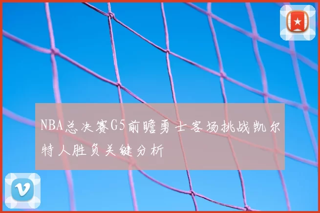 NBA总决赛G5前瞻勇士客场挑战凯尔特人胜负关键分析