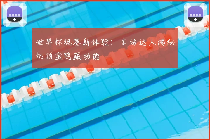 世界杯观赛新体验：专访达人揭秘机顶盒隐藏功能