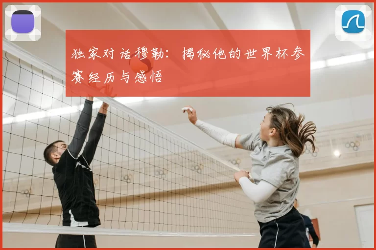 独家对话穆勒:揭秘他的世界杯参赛经历与感悟