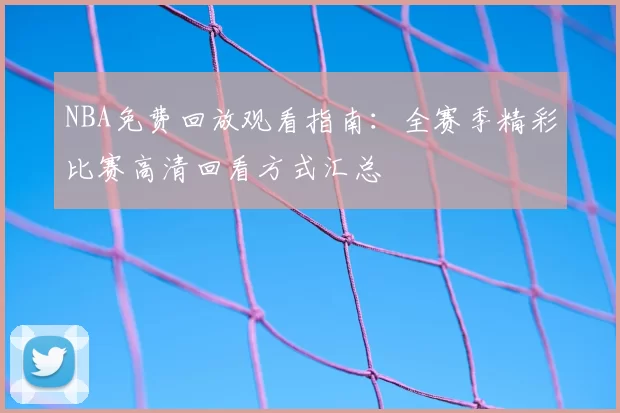 NBA免费回放观看指南：全赛季精彩比赛高清回看方式汇总
