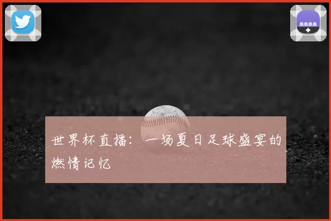 世界杯直播:一场夏日足球盛宴的燃情记忆