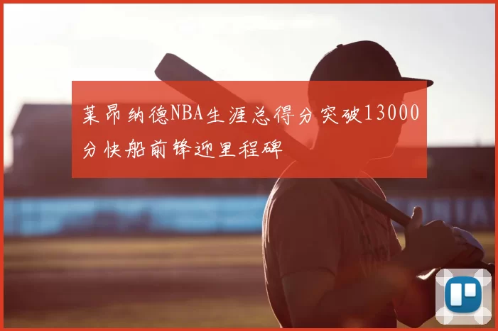 莱昂纳德NBA生涯总得分突破13000分快船前锋迎里程碑