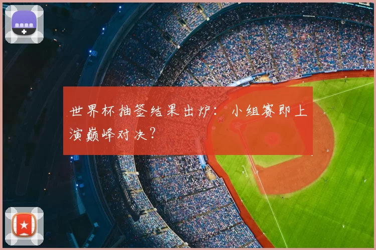 世界杯抽签结果出炉:小组赛即上演巅峰对决?