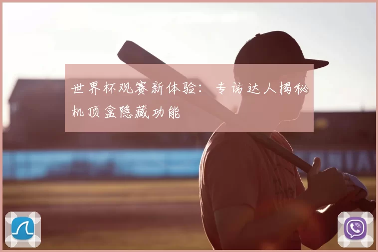 世界杯观赛新体验:专访达人揭秘机顶盒隐藏功能