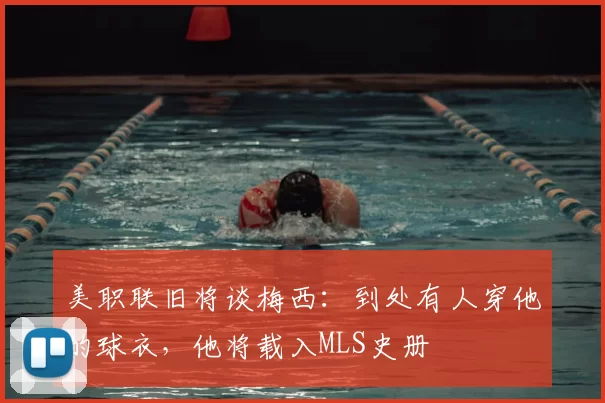 美职联旧将谈梅西：到处有人穿他的球衣，他将载入MLS史册