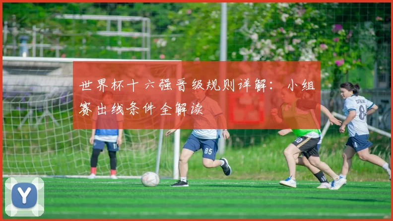 世界杯十六强晋级规则详解：小组赛出线条件全解读