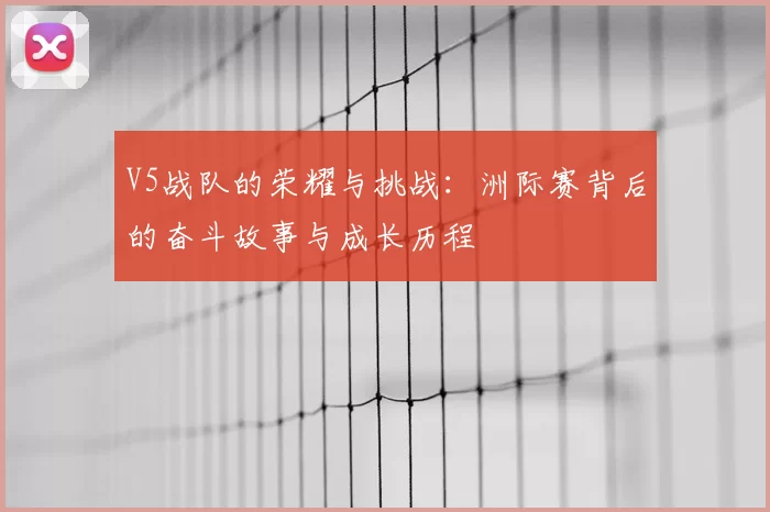 V5战队的荣耀与挑战:洲际赛背后的奋斗故事与成长历程
