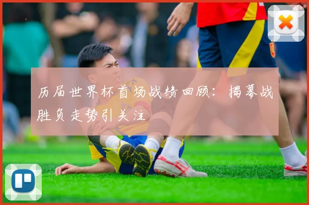 历届世界杯首场战绩回顾:揭幕战胜负走势引关注