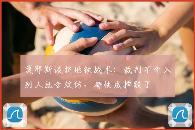莫耶斯谈挤地铁战术：裁判不介入别人就会效仿，都快成摔跤了