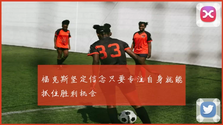 福克斯坚定信念只要专注自身就能抓住胜利机会