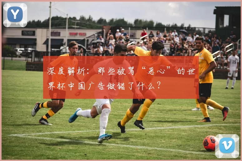 深度解析：那些被骂“恶心”的世界杯中国广告做错了什么？