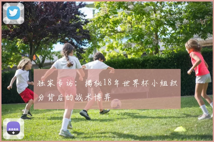 独家专访:揭秘18年世界杯小组积分背后的战术博弈