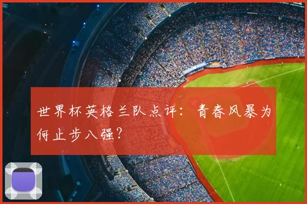 世界杯英格兰队点评:青春风暴为何止步八强?
