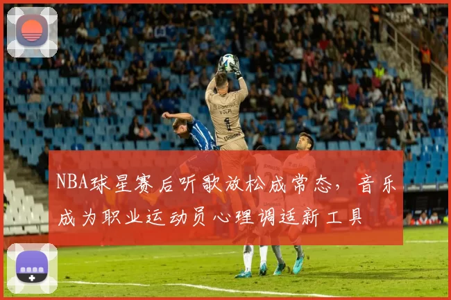 NBA球星赛后听歌放松成常态,音乐成为职业运动员心理调适新工具