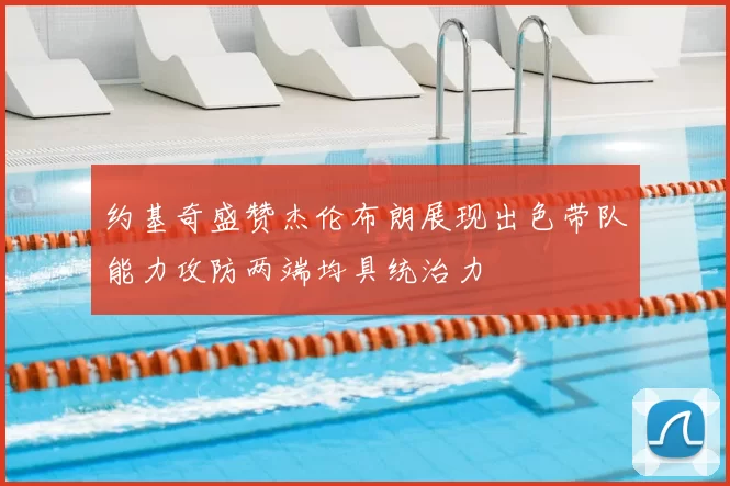 约基奇盛赞杰伦布朗展现出色带队能力攻防两端均具统治力