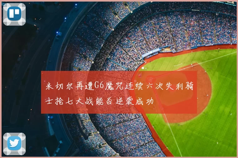 米切尔再遭G6魔咒连续六次失利骑士抢七大战能否逆袭成功