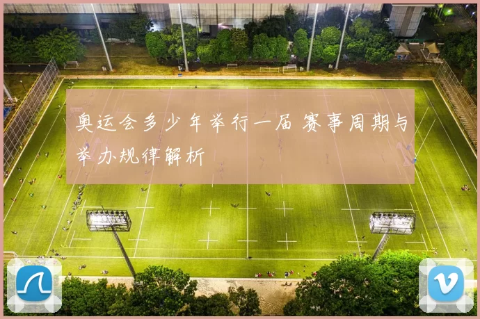 奥运会多少年举行一届 赛事周期与举办规律解析