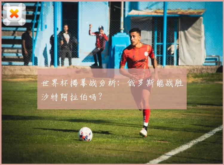 世界杯揭幕战分析：俄罗斯能战胜沙特阿拉伯吗？