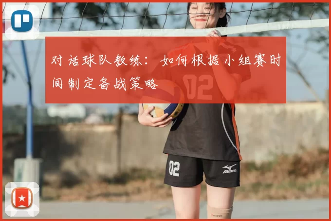 对话球队教练：如何根据小组赛时间制定备战策略