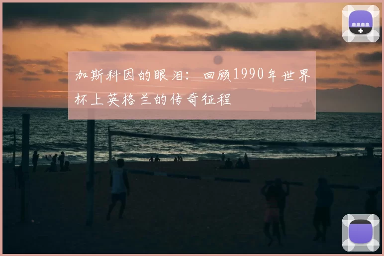 加斯科因的眼泪:回顾1990年世界杯上英格兰的传奇征程
