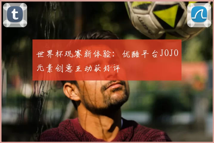 世界杯观赛新体验:优酷平台JOJO元素创意互动获好评