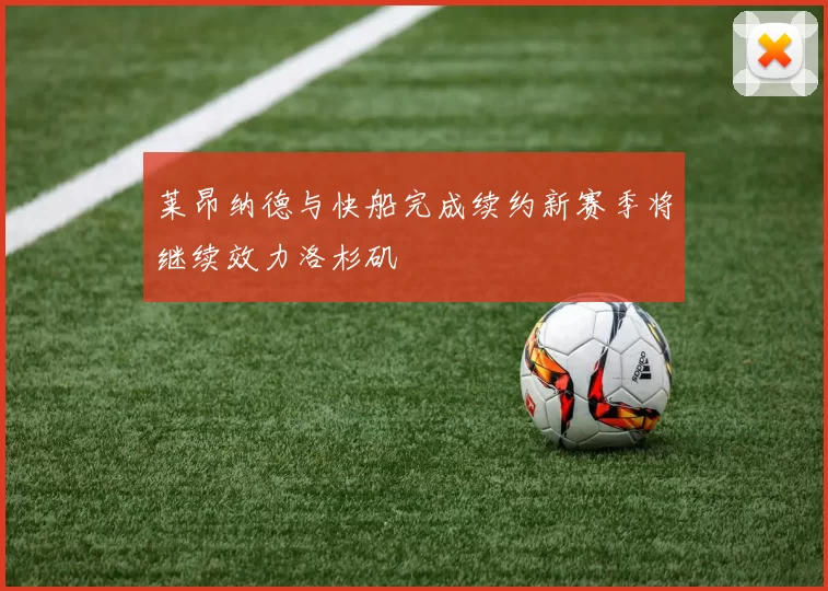 莱昂纳德与快船完成续约新赛季将继续效力洛杉矶