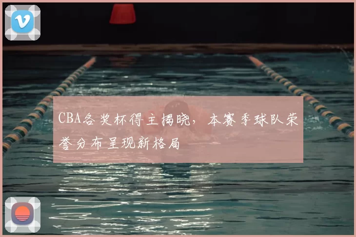 CBA各奖杯得主揭晓，本赛季球队荣誉分布呈现新格局