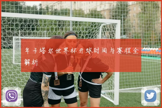 年卡塔尔世界杯开球时间与赛程全解析