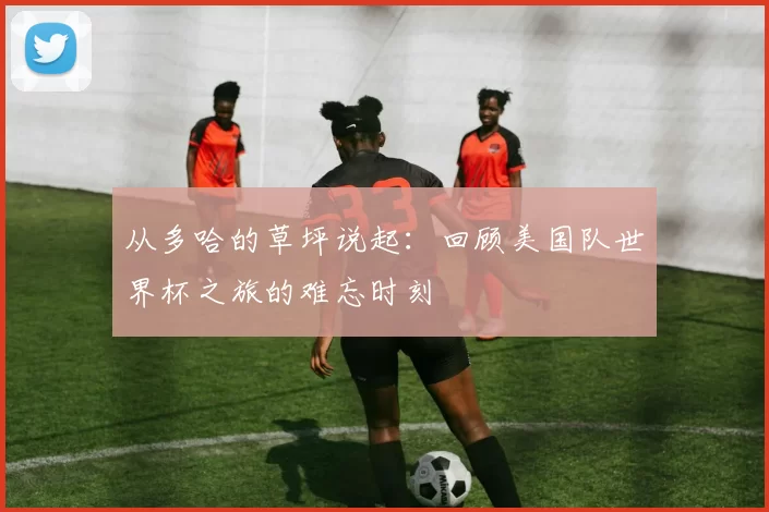从多哈的草坪说起：回顾美国队世界杯之旅的难忘时刻