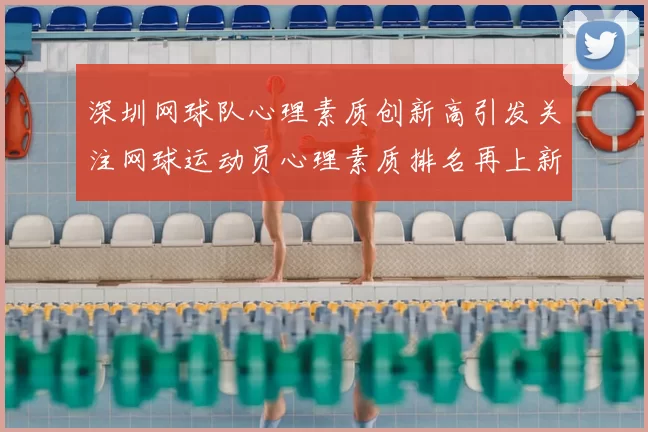 深圳网球队心理素质创新高引发关注网球运动员心理素质排名再上新台阶