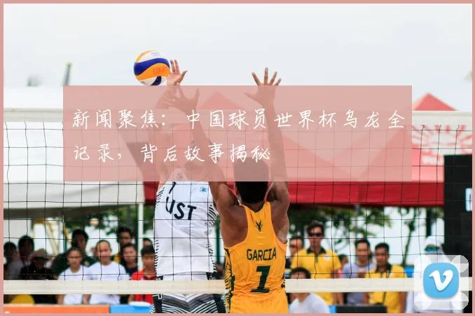 新闻聚焦:中国球员世界杯乌龙全记录,背后故事揭秘