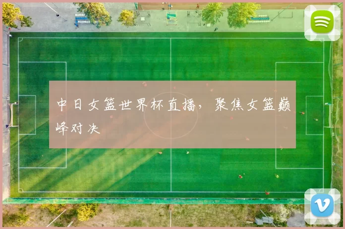 中日女篮世界杯直播,聚焦女篮巅峰对决