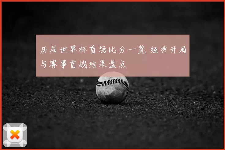 历届世界杯首场比分一览 经典开局与赛事首战结果盘点