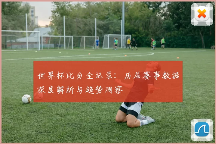 世界杯比分全记录：历届赛事数据深度解析与趋势洞察