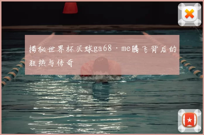 揭秘世界杯买球ga68·me腾飞背后的狂热与传奇