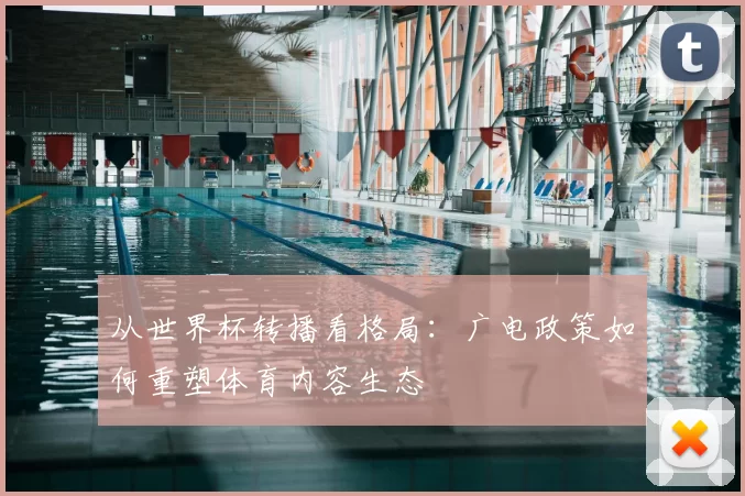 从世界杯转播看格局:广电政策如何重塑体育内容生态