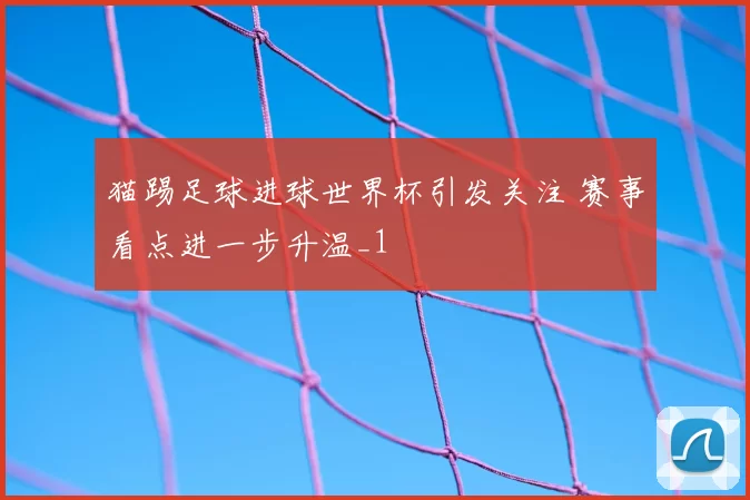 猫踢足球进球世界杯引发关注 赛事看点进一步升温_1