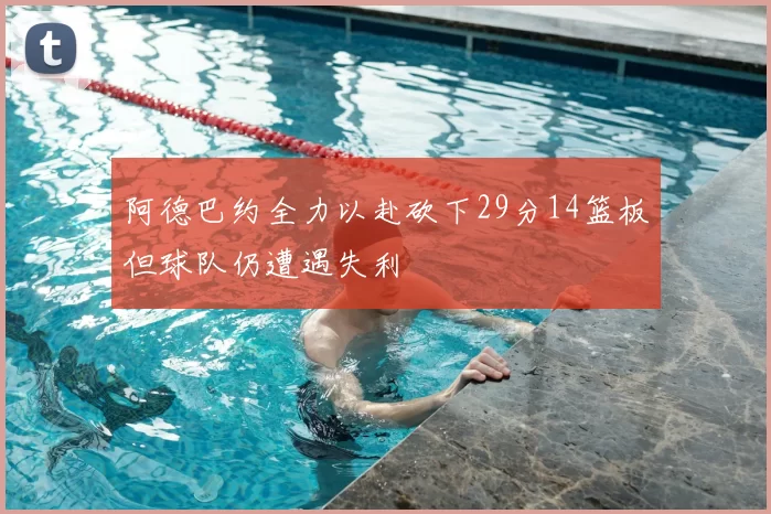阿德巴约全力以赴砍下29分14篮板但球队仍遭遇失利