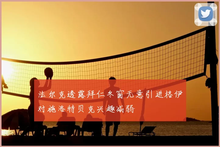 法尔克透露拜仁冬窗无意引进格伊对施洛特贝克兴趣减弱