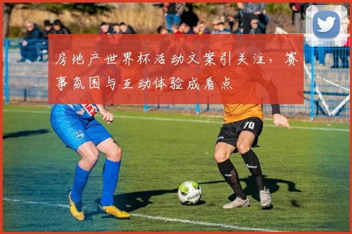 房地产世界杯活动文案引关注,赛事氛围与互动体验成看点