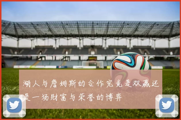 湖人与詹姆斯的合作究竟是双赢还是一场财富与荣誉的博弈