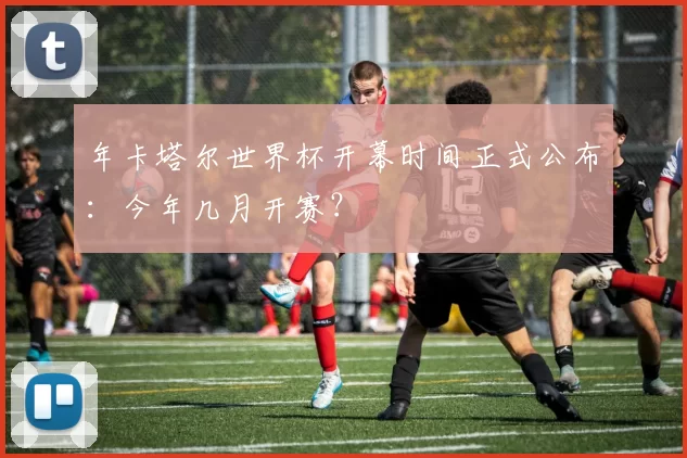 年卡塔尔世界杯开幕时间正式公布：今年几月开赛？