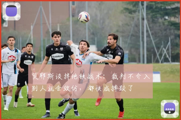莫耶斯谈挤地铁战术:裁判不介入别人就会效仿,都快成摔跤了