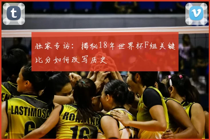 独家专访:揭秘18年世界杯F组关键比分如何改写历史