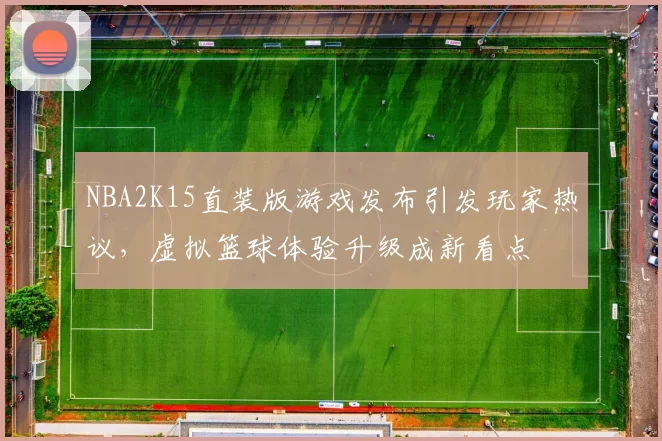 NBA2K15直装版游戏发布引发玩家热议，虚拟篮球体验升级成新看点