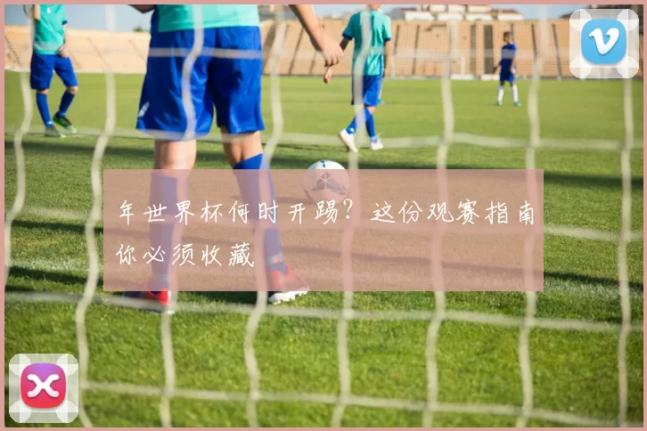 年世界杯何时开踢？这份观赛指南你必须收藏