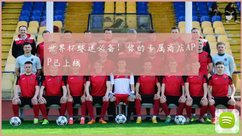世界杯球迷必备!你的专属商店APP已上线