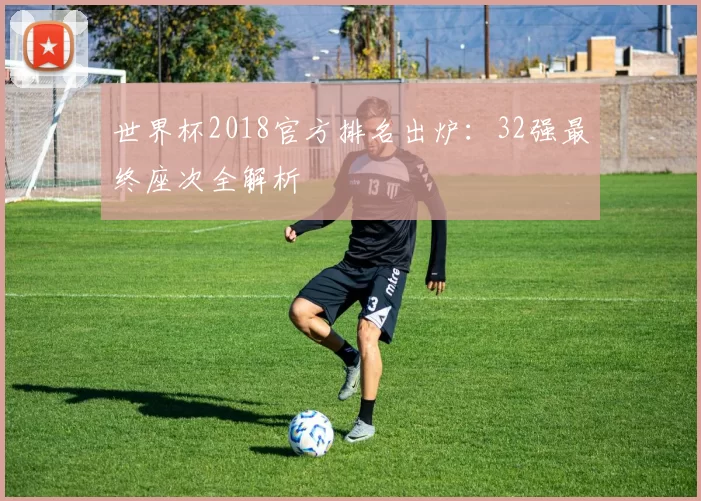 世界杯2018官方排名出炉：32强最终座次全解析